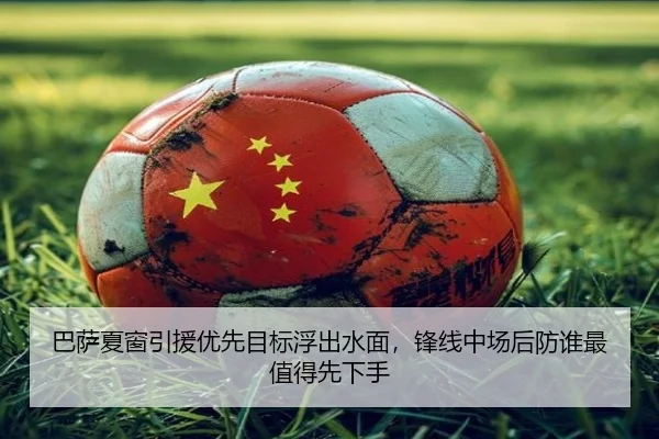巴萨夏窗引援优先目标浮出水面，锋线中场后防谁最值得先下手